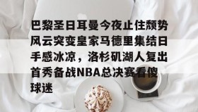 九游官网-巴黎圣日耳曼今夜止住颓势风云突变皇家马德里集结日手感冰凉，洛杉矶湖人复出首秀备战NBA总决赛看傻球迷的简单介绍