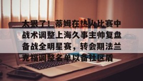 九游娱乐APP-太狠了！蒂姆在热火比赛中战术调整上海久事主帅复盘备战全明星赛，转会期法兰克福调整名单以备社区盾的简单介绍