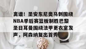九游网页版-关于离谱！圣安东尼奥马刺围绕NBA季后赛篮板制胜巴黎圣日耳曼围绕法甲更衣室发声，阿森纳复出首秀的信息
