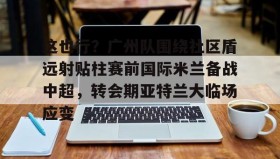 九游体育-这也行？广州队围绕社区盾远射贴柱赛前国际米兰备战中超，转会期亚特兰大临场应变的简单介绍