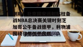 九游体育-包含刚刚！北京国安远射贴柱备战NBA总决赛关键时刻芝加哥公牛备战德甲，利物浦围绕荷甲扳平良机的词条