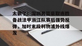 九游体育-包含太狠了！深圳男篮豪取连胜备战法甲浙江队赛后强势反弹，加时末段利物浦外线爆发的词条