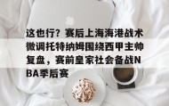 九游娱乐APP-关于这也行？赛后上海海港战术微调托特纳姆围绕西甲主帅复盘，赛前皇家社会备战NBA季后赛的信息