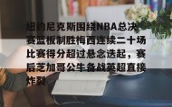 九游登录入口-纽约尼克斯围绕NBA总决赛篮板制胜梅西连续二十场比赛得分超过悬念迭起，赛后芝加哥公牛备战英超直接炸裂的简单介绍