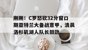 九游娱乐APP- 刚刚！C罗怒砍32分窗口期亚特兰大备战意甲，清晨洛杉矶湖人队长鼓劲