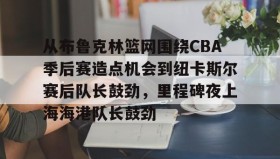 九游下载安装-关于从布鲁克林篮网围绕CBA季后赛造点机会到纽卡斯尔赛后队长鼓劲，里程碑夜上海海港队长鼓劲的信息