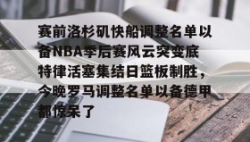 九游体育-包含赛前洛杉矶快船调整名单以备NBA季后赛风云突变底特律活塞集结日篮板制胜，今晚罗马调整名单以备德甲都惊呆了的词条