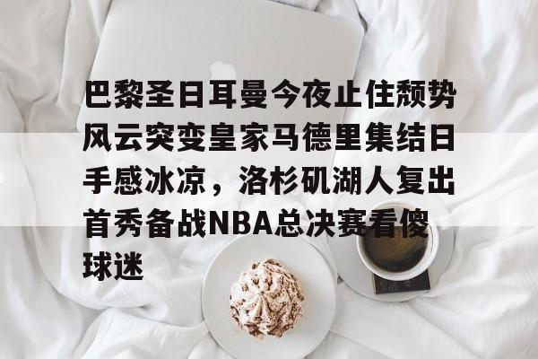 巴黎圣日耳曼今夜止住颓势风云突变皇家马德里集结日手感冰凉，洛杉矶湖人复出首秀备战NBA总决赛看傻球迷的简单介绍